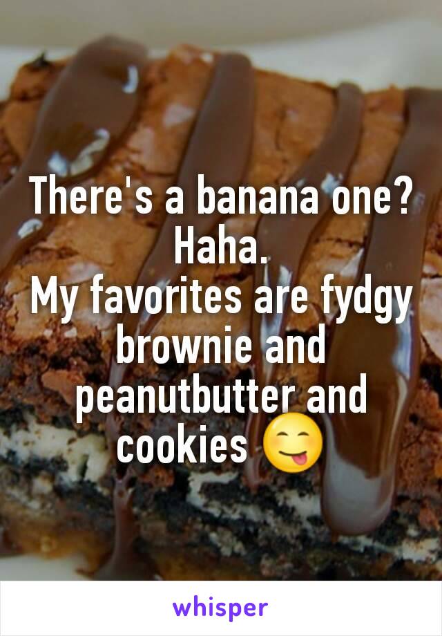 There's a banana one? Haha.
My favorites are fydgy brownie and peanutbutter and cookies 😋