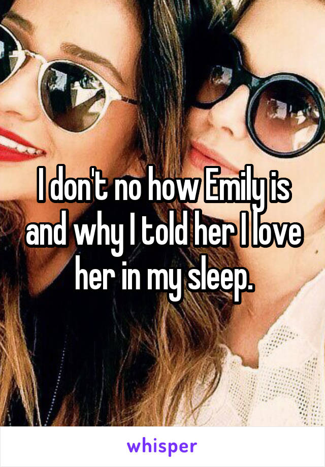 I don't no how Emily is and why I told her I love her in my sleep.