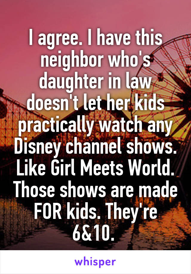 I agree. I have this neighbor who's daughter in law doesn't let her kids practically watch any Disney channel shows. Like Girl Meets World. Those shows are made FOR kids. They're 6&10. 