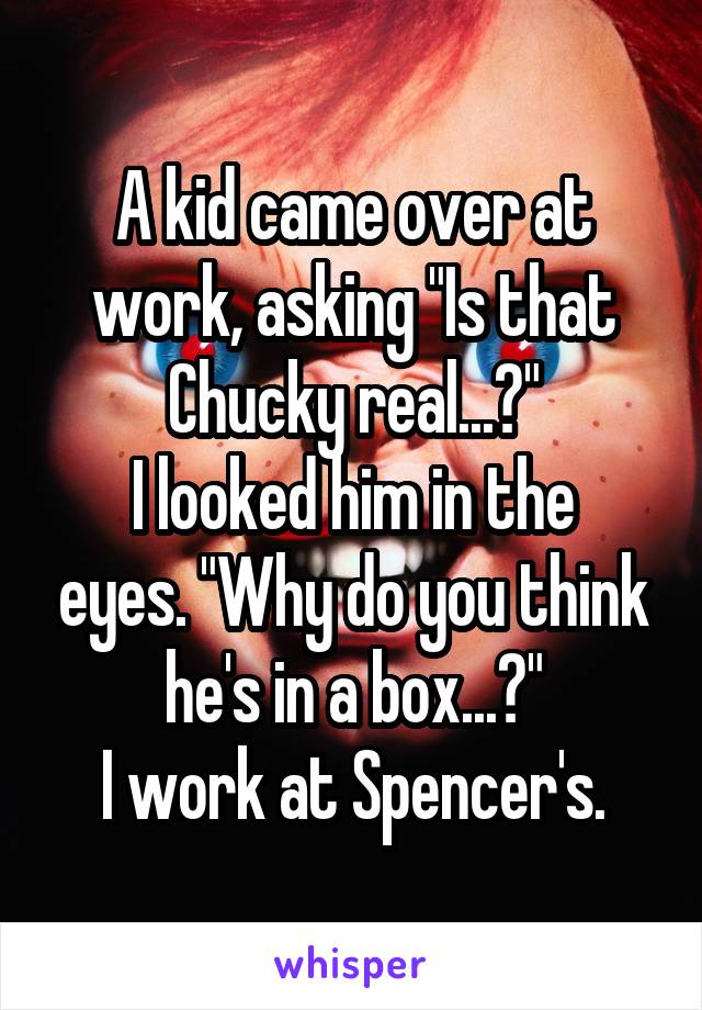 A kid came over at work, asking "Is that Chucky real...?"
I looked him in the eyes. "Why do you think he's in a box...?"
I work at Spencer's.