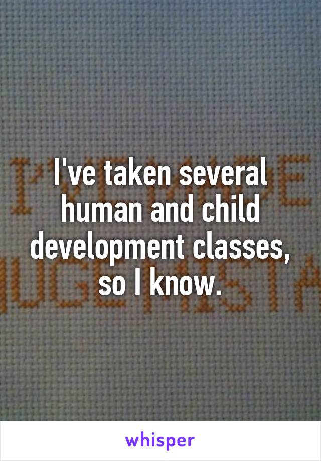 I've taken several human and child development classes, so I know.