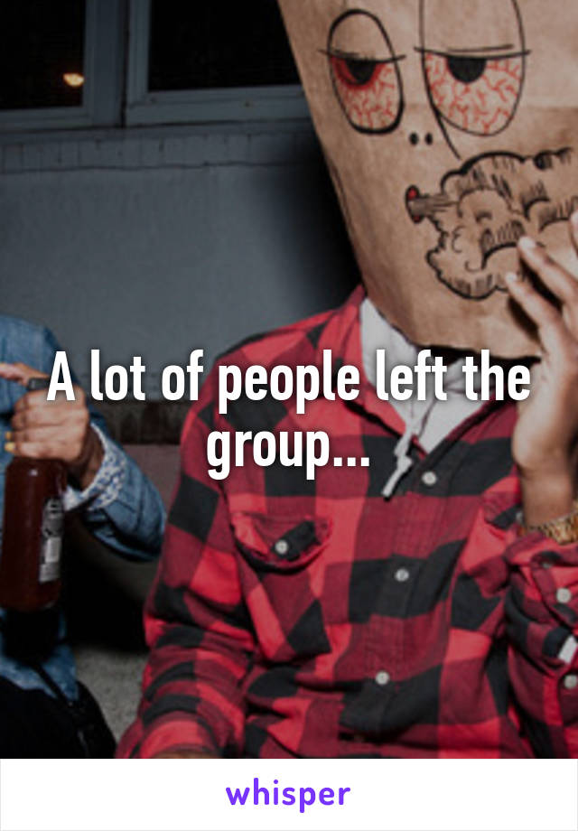 A lot of people left the group...