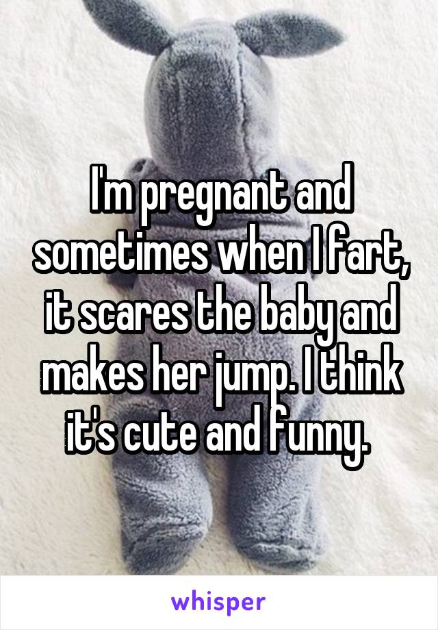I'm pregnant and sometimes when I fart, it scares the baby and makes her jump. I think it's cute and funny. 