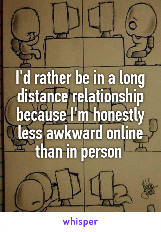 I'd rather be in a long distance relationship because I'm honestly less awkward online than in person 