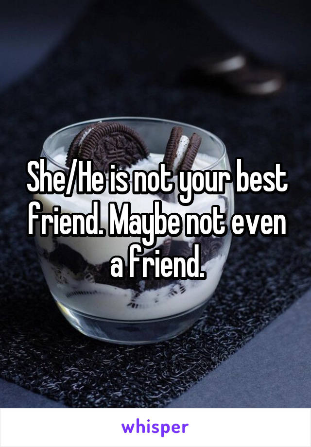 She/He is not your best friend. Maybe not even a friend.