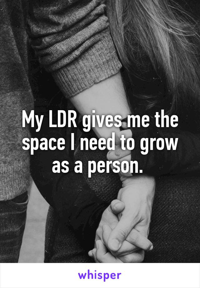 My LDR gives me the space I need to grow as a person. 