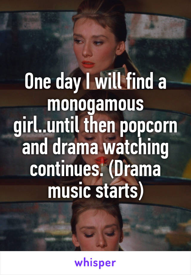 One day I will find a monogamous girl..until then popcorn and drama watching continues. (Drama music starts)