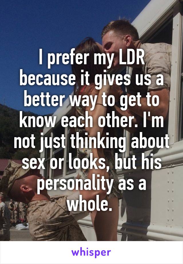 I prefer my LDR because it gives us a better way to get to know each other. I'm not just thinking about sex or looks, but his personality as a whole. 