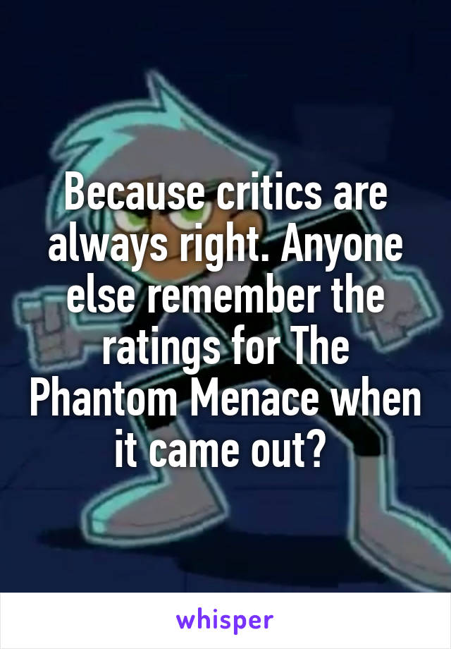Because critics are always right. Anyone else remember the ratings for The Phantom Menace when it came out? 