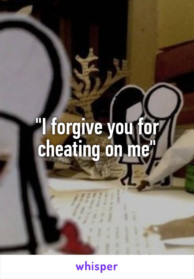 "I forgive you for cheating on me"