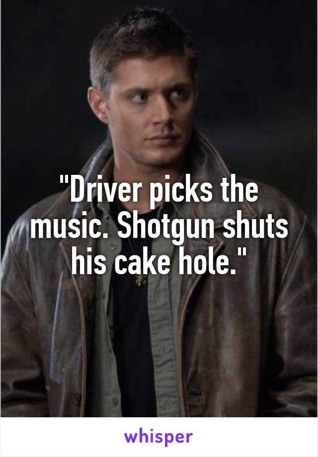 "Driver picks the music. Shotgun shuts his cake hole."