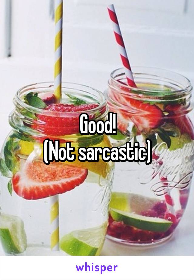 Good!
(Not sarcastic)