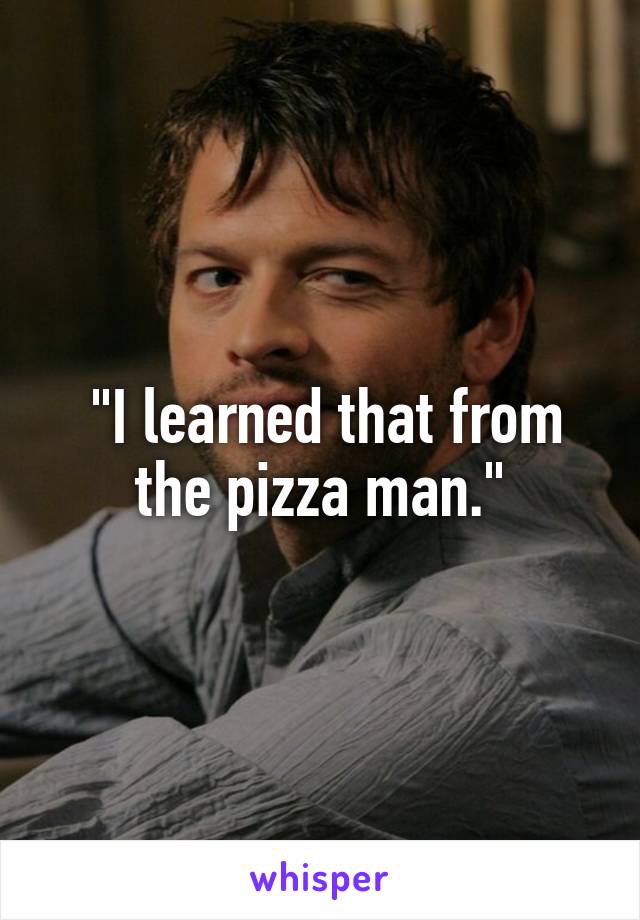  "I learned that from the pizza man."