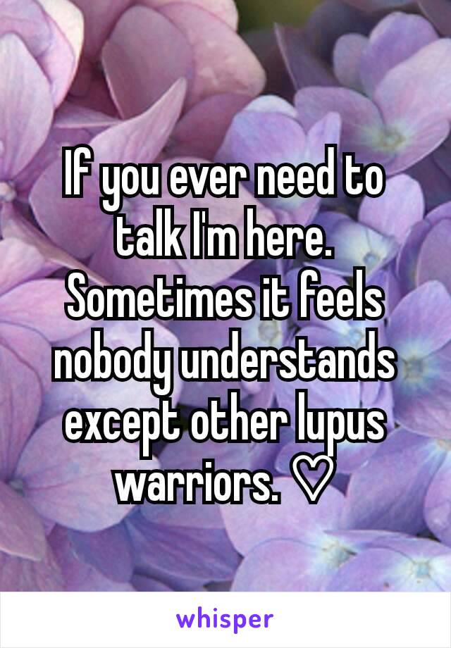 If you ever need to talk I'm here. Sometimes it feels nobody understands except other lupus warriors. ♡