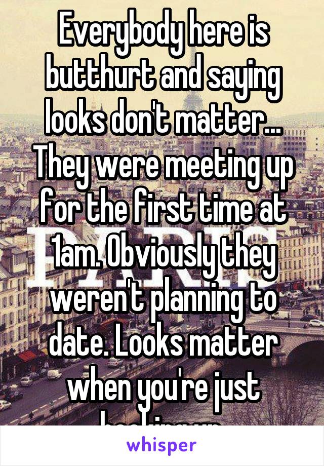 Everybody here is butthurt and saying looks don't matter... They were meeting up for the first time at 1am. Obviously they weren't planning to date. Looks matter when you're just hooking up.