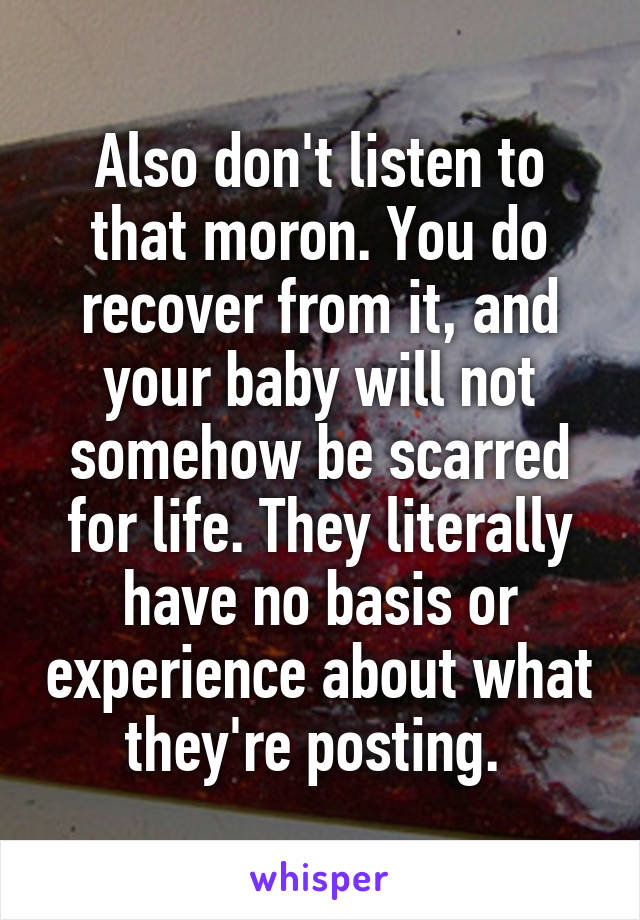 Also don't listen to that moron. You do recover from it, and your baby will not somehow be scarred for life. They literally have no basis or experience about what they're posting. 