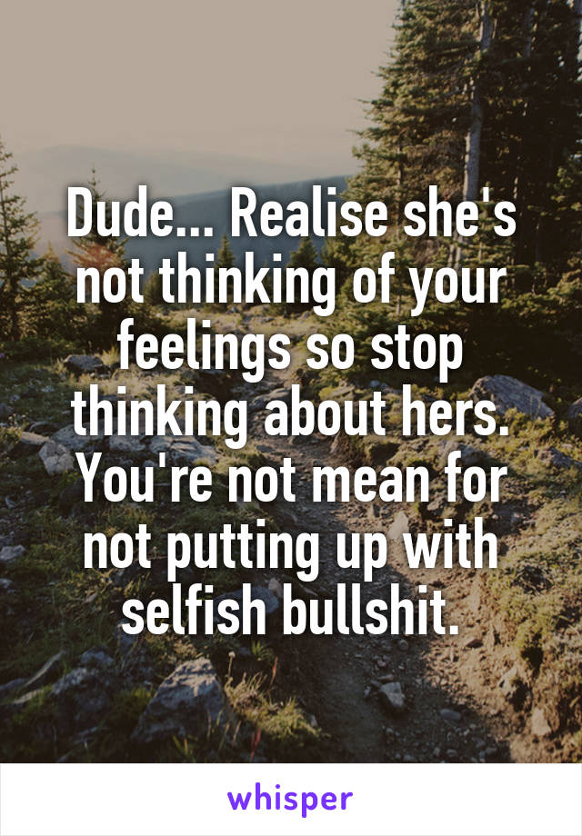 Dude... Realise she's not thinking of your feelings so stop thinking about hers. You're not mean for not putting up with selfish bullshit.