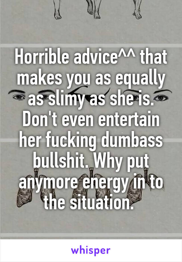 Horrible advice^^ that makes you as equally as slimy as she is. Don't even entertain her fucking dumbass bullshit. Why put anymore energy in to the situation. 