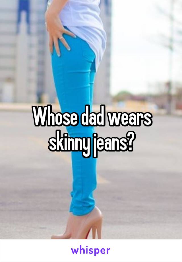Whose dad wears skinny jeans?