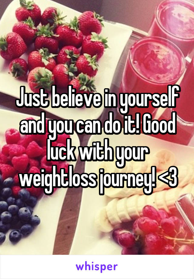 Just believe in yourself and you can do it! Good luck with your weightloss journey! <3