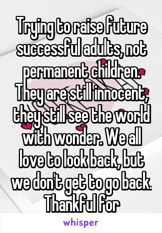 Trying to raise future successful adults, not permanent children. They are still innocent, they still see the world with wonder. We all love to look back, but we don't get to go back. Thankful for