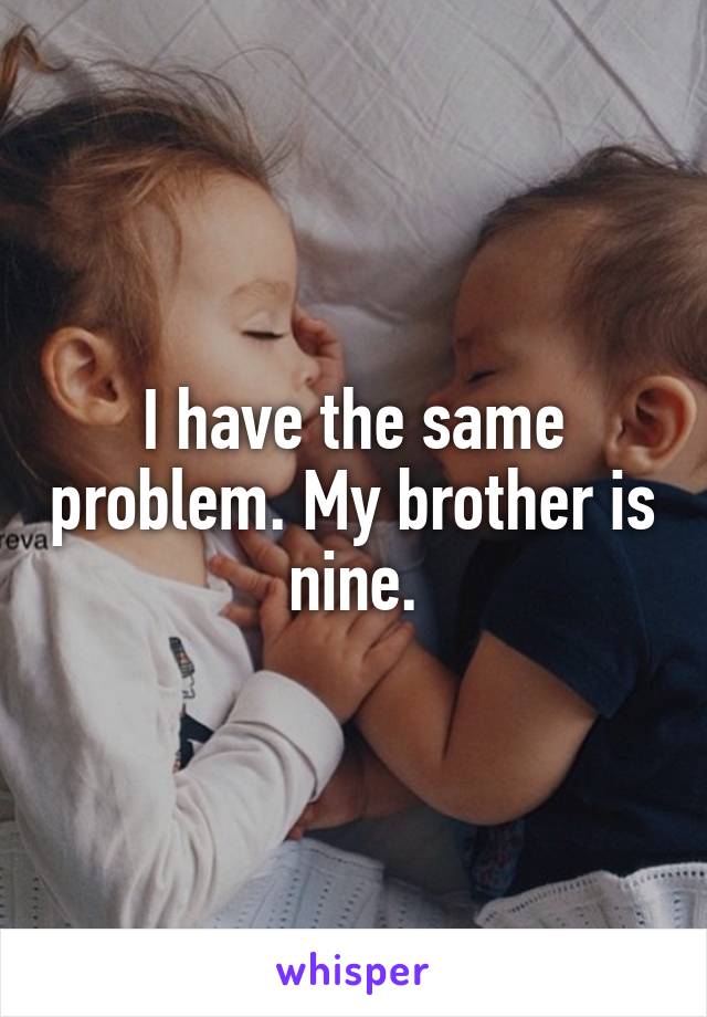 I have the same problem. My brother is nine.