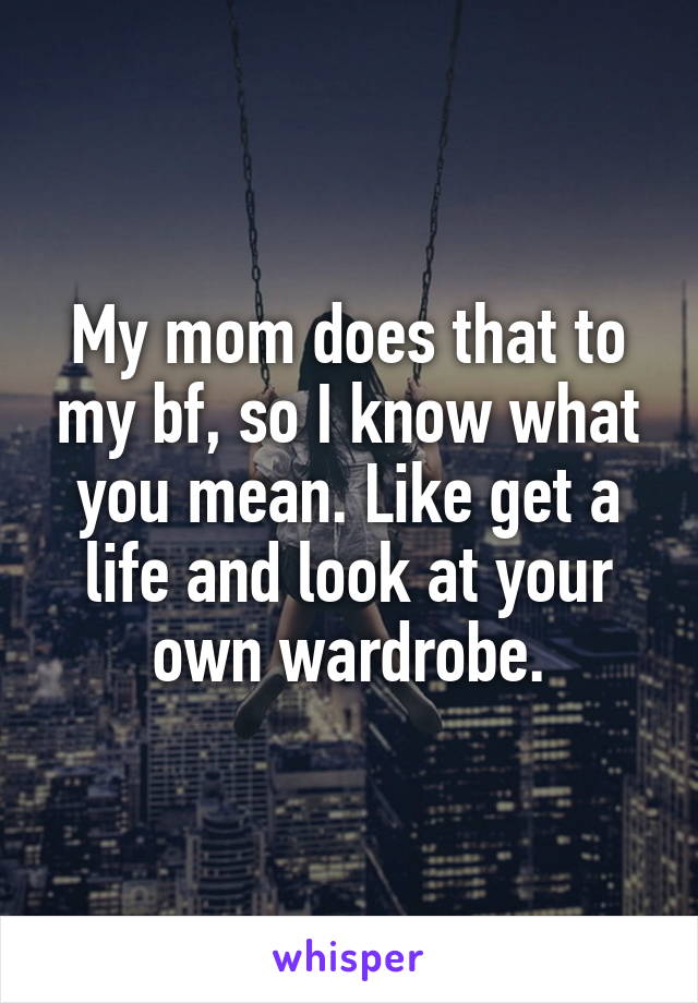 My mom does that to my bf, so I know what you mean. Like get a life and look at your own wardrobe.