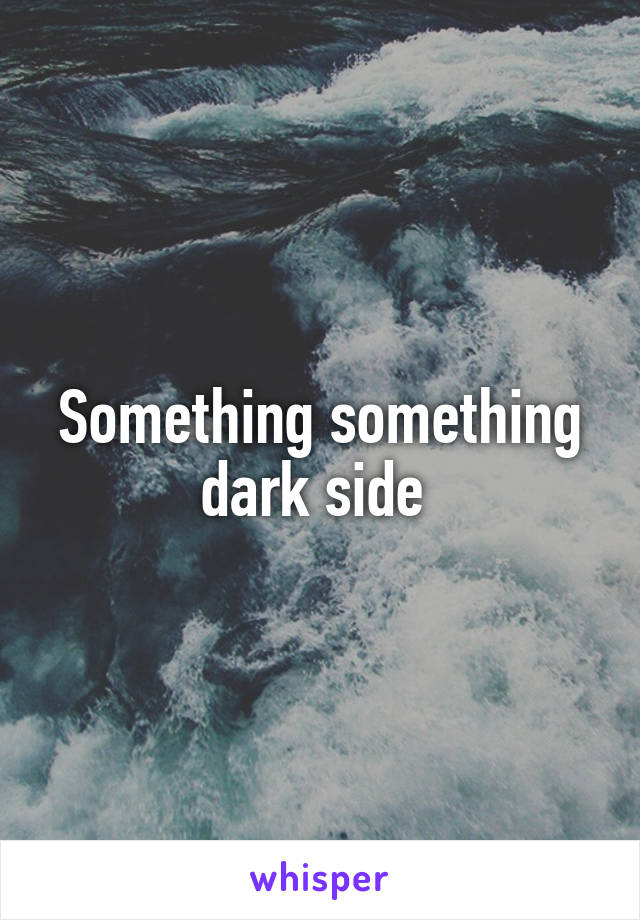 Something something dark side 