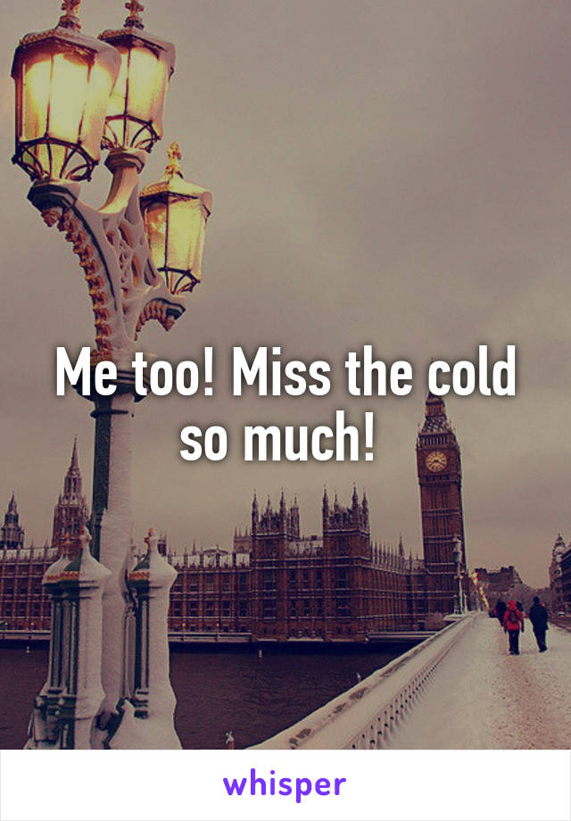 Me too! Miss the cold so much! 
