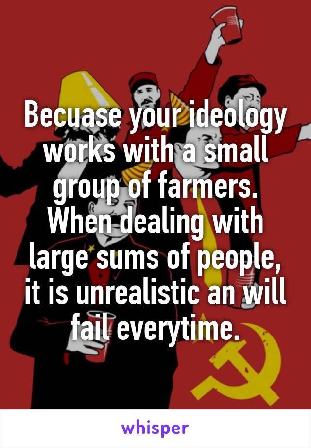 Becuase your ideology works with a small group of farmers. When dealing with large sums of people, it is unrealistic an will fail everytime.