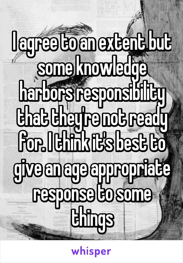 I agree to an extent but some knowledge harbors responsibility that they're not ready for. I think it's best to give an age appropriate response to some things