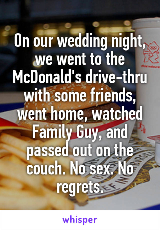 On our wedding night, we went to the McDonald's drive-thru with some friends, went home, watched Family Guy, and passed out on the couch. No sex. No regrets.