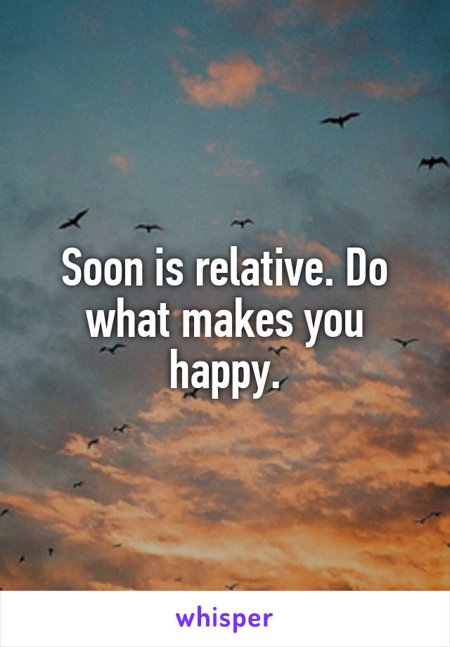 Soon is relative. Do what makes you happy.