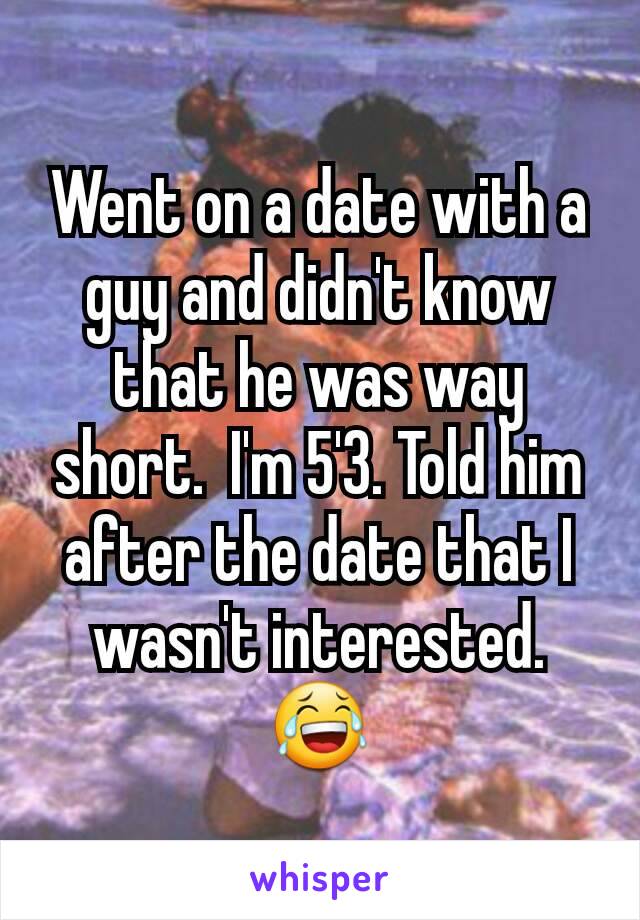 Went on a date with a guy and didn't know that he was way short.  I'm 5'3. Told him after the date that I wasn't interested. 😂