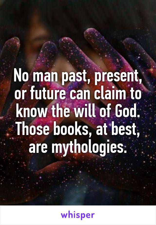 No man past, present, or future can claim to know the will of God. Those books, at best, are mythologies.