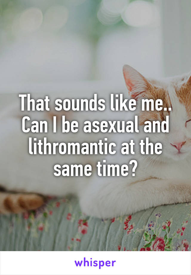 That sounds like me.. Can I be asexual and lithromantic at the same time?