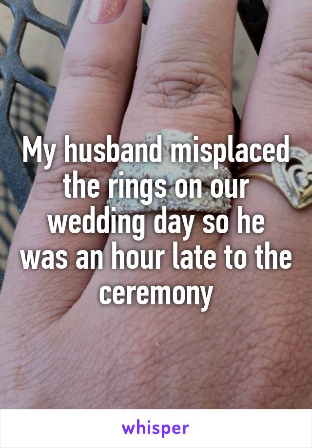 My husband misplaced the rings on our wedding day so he was an hour late to the ceremony