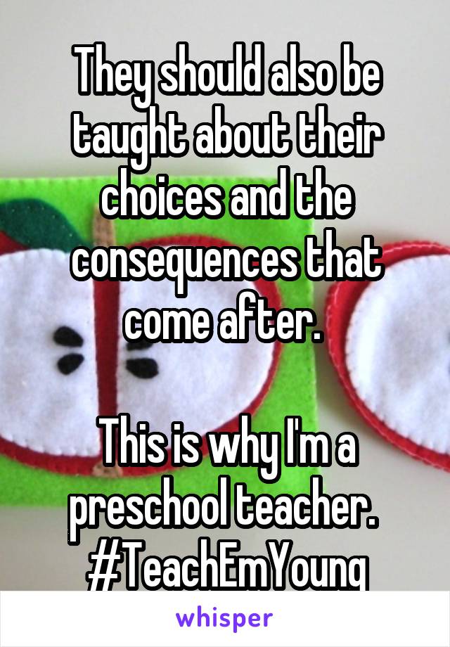 They should also be taught about their choices and the consequences that come after. 

This is why I'm a preschool teacher. 
#TeachEmYoung