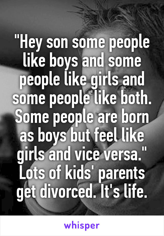 "Hey son some people like boys and some people like girls and some people like both. Some people are born as boys but feel like girls and vice versa." Lots of kids' parents get divorced. It's life.