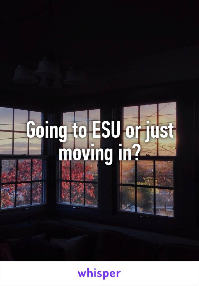 Going to ESU or just moving in?