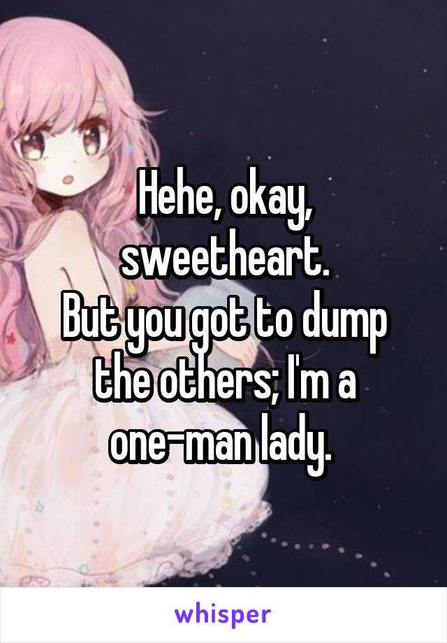 Hehe, okay, sweetheart.
But you got to dump the others; I'm a one-man lady. 