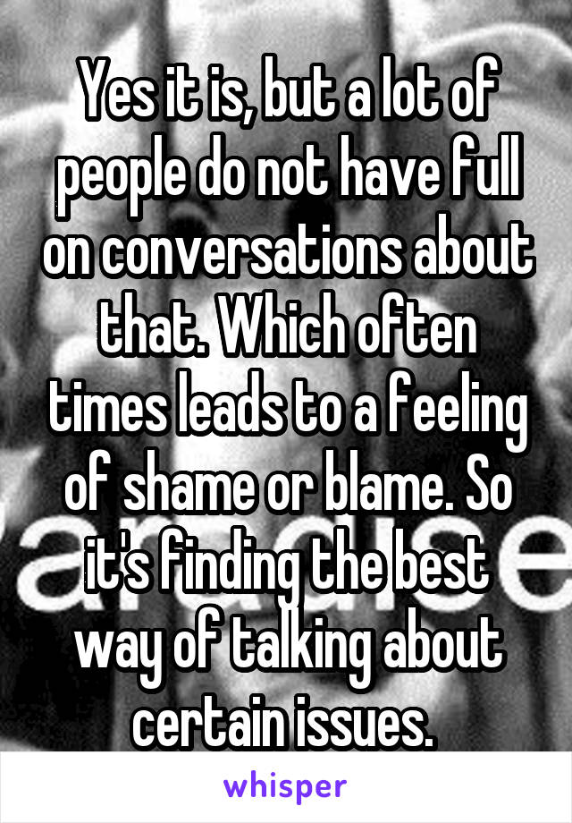 Yes it is, but a lot of people do not have full on conversations about that. Which often times leads to a feeling of shame or blame. So it's finding the best way of talking about certain issues. 