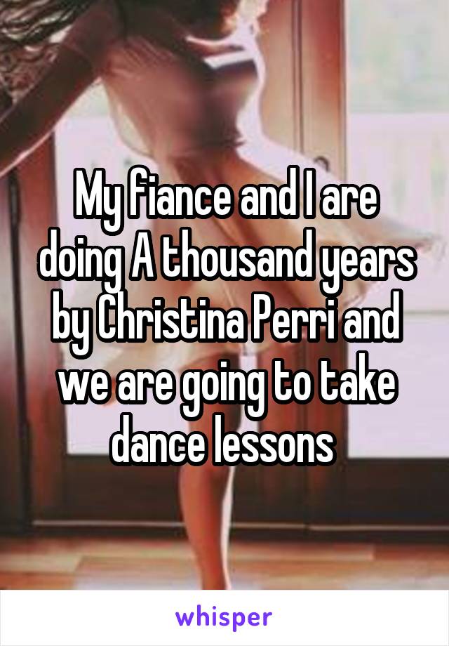 My fiance and I are doing A thousand years by Christina Perri and we are going to take dance lessons 
