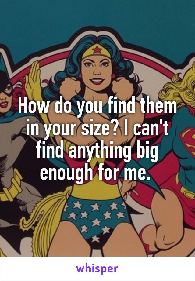 How do you find them in your size? I can't find anything big enough for me. 