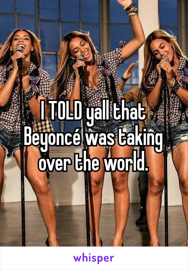 I TOLD yall that Beyoncé was taking over the world.