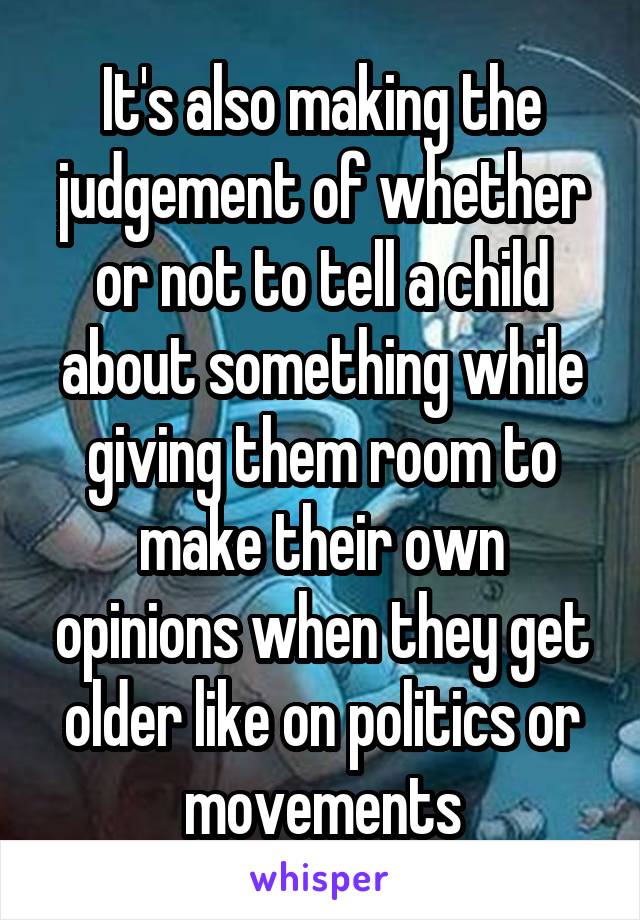 It's also making the judgement of whether or not to tell a child about something while giving them room to make their own opinions when they get older like on politics or movements