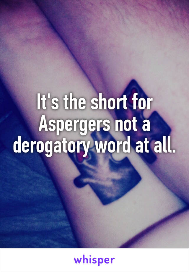 It's the short for Aspergers not a derogatory word at all. 