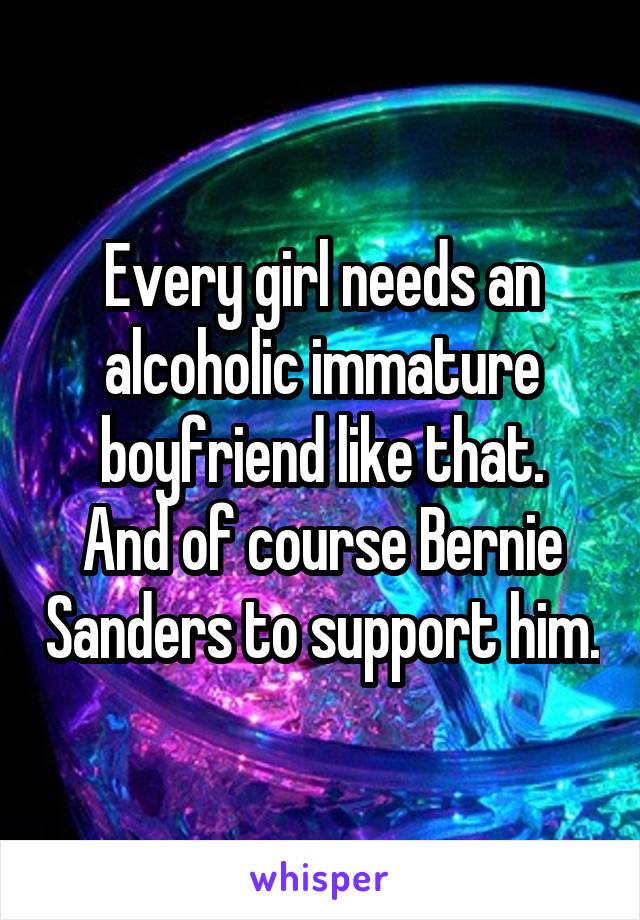 Every girl needs an alcoholic immature boyfriend like that.
And of course Bernie Sanders to support him.