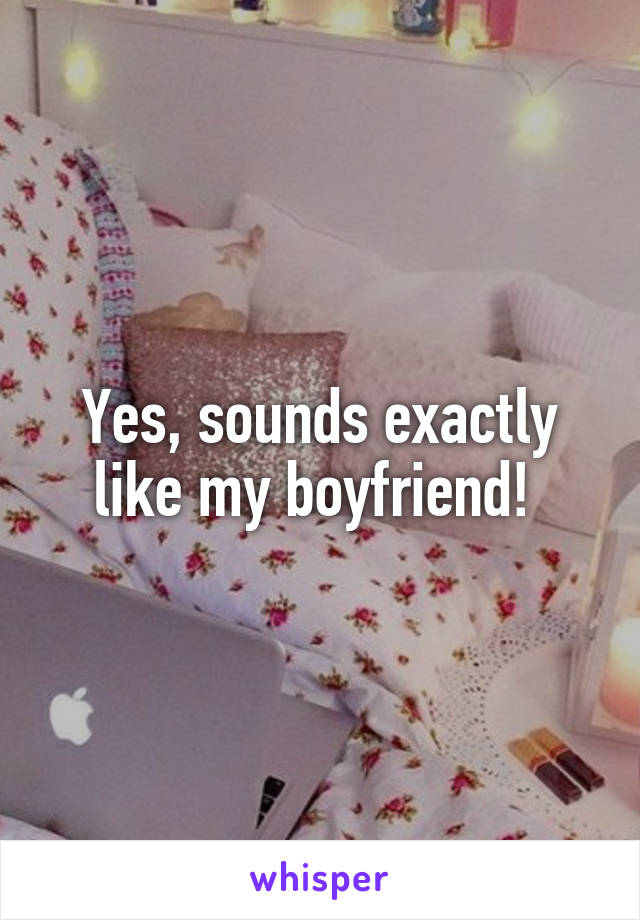 Yes, sounds exactly like my boyfriend! 