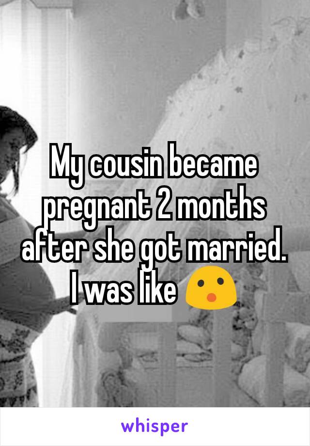 My cousin became pregnant 2 months after she got married. I was like 😮